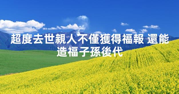 超度去世親人不僅獲得福報 還能造福子孫後代